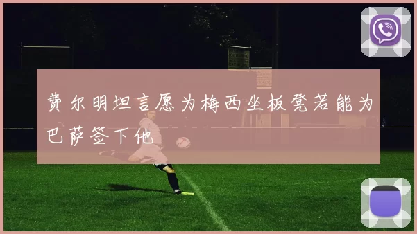 费尔明坦言愿为梅西坐板凳若能为巴萨签下他