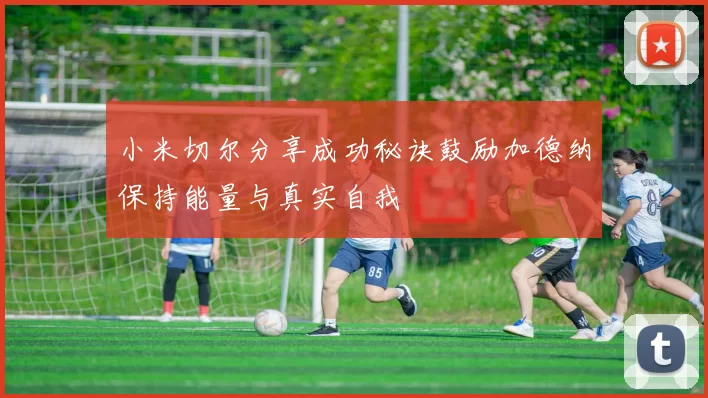 小米切尔分享成功秘诀鼓励加德纳保持能量与真实自我