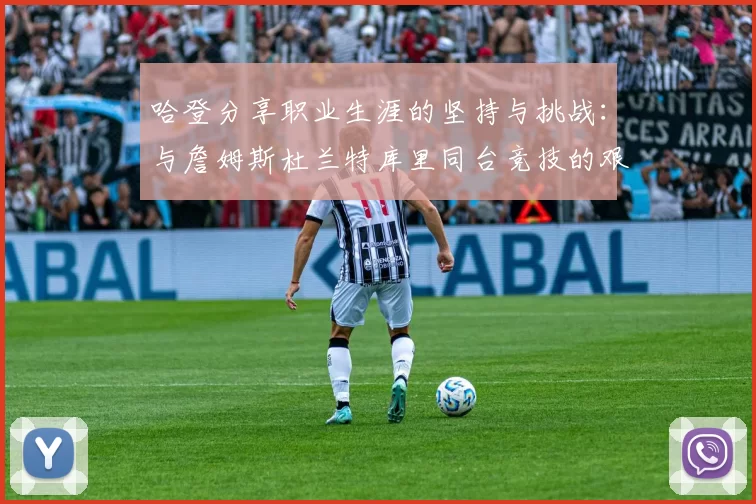 哈登分享职业生涯的坚持与挑战：与詹姆斯杜兰特库里同台竞技的艰辛