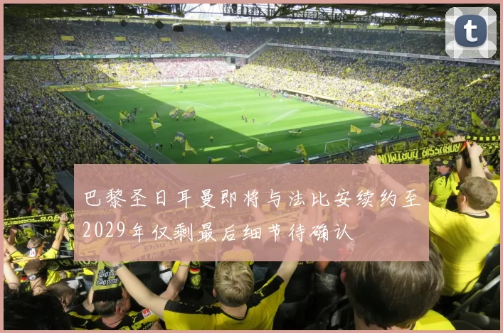 巴黎圣日耳曼即将与法比安续约至2029年仅剩最后细节待确认