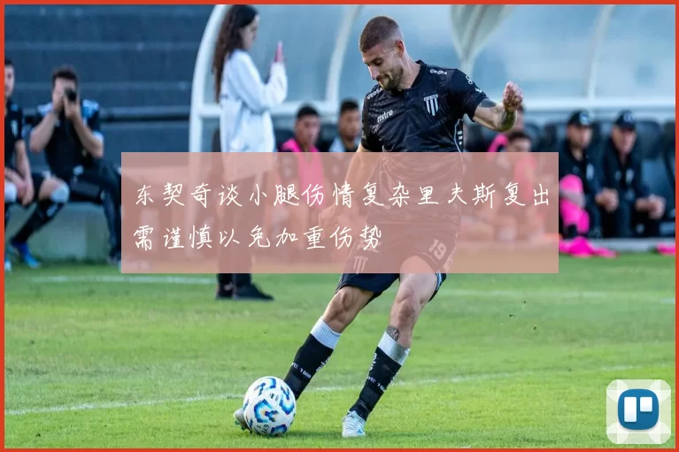 东契奇谈小腿伤情复杂里夫斯复出需谨慎以免加重伤势