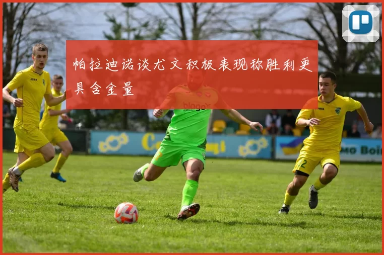 帕拉迪诺谈尤文积极表现称胜利更具含金量
