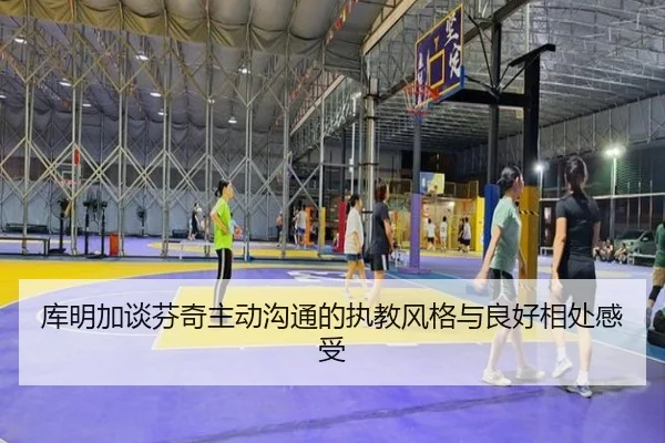 库明加谈芬奇主动沟通的执教风格与良好相处感受